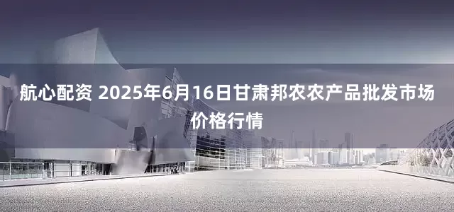 航心配资 2025年6月16日甘肃邦农农产品批发市场价格行情