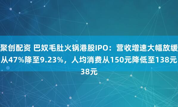 聚创配资 巴奴毛肚火锅港股IPO：营收增速大幅放缓从47%降至9.23%，人均消费从150元降低至138元