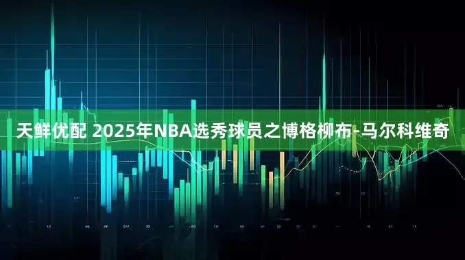 天鲜优配 2025年NBA选秀球员之博格柳布-马尔科维奇