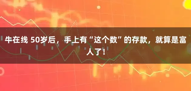 牛在线 50岁后，手上有“这个数”的存款，就算是富人了！