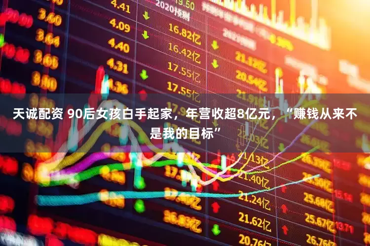 天诚配资 90后女孩白手起家，年营收超8亿元，“赚钱从来不是我的目标”