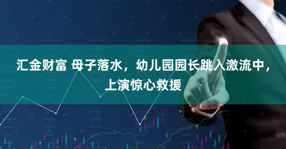 汇金财富 母子落水，幼儿园园长跳入激流中，上演惊心救援