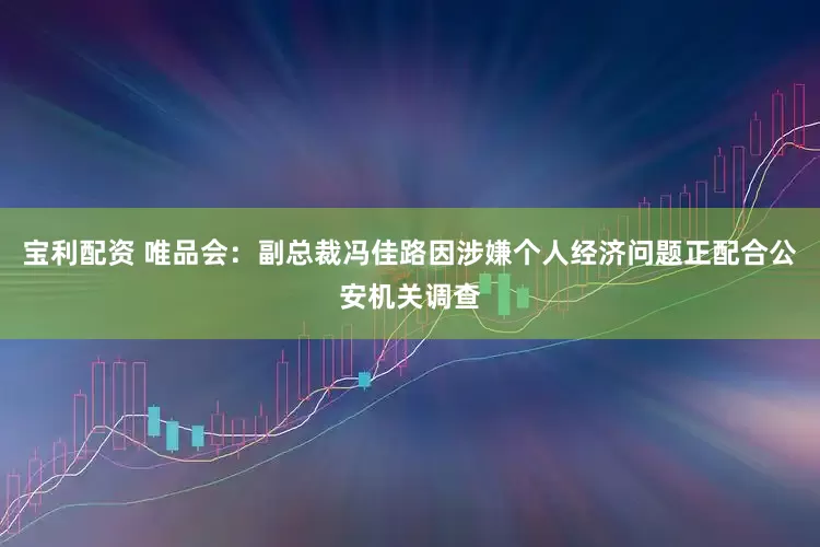 宝利配资 唯品会：副总裁冯佳路因涉嫌个人经济问题正配合公安机关调查