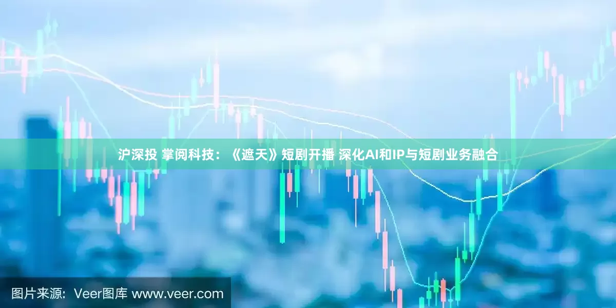 沪深投 掌阅科技：《遮天》短剧开播 深化AI和IP与短剧业务融合