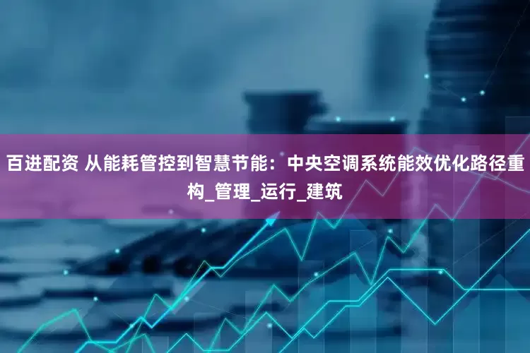 百进配资 从能耗管控到智慧节能：中央空调系统能效优化路径重构_管理_运行_建筑