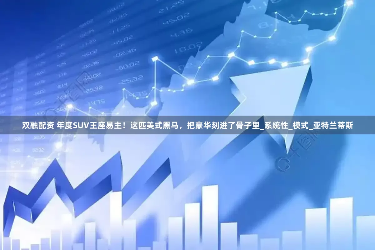 双融配资 年度SUV王座易主！这匹美式黑马，把豪华刻进了骨子里_系统性_模式_亚特兰蒂斯