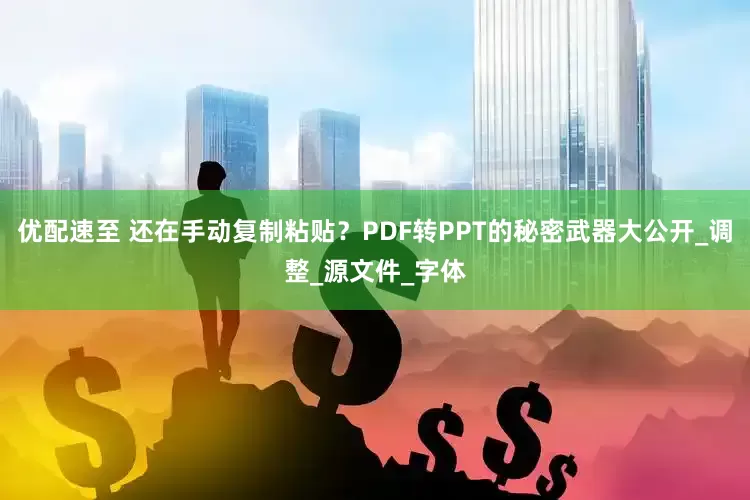 优配速至 还在手动复制粘贴？PDF转PPT的秘密武器大公开_调整_源文件_字体