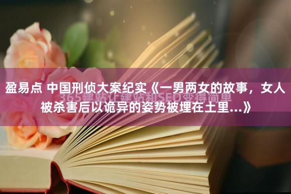 盈易点 中国刑侦大案纪实《一男两女的故事，女人被杀害后以诡异的姿势被埋在土里...》