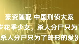 豪资随配 中国刑侦大案纪实《16岁花季少女，杀人分尸只为了畸形的爱》