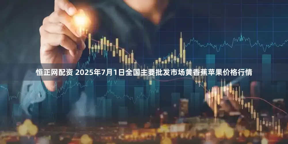 恒正网配资 2025年7月1日全国主要批发市场黄香蕉苹果价格行情