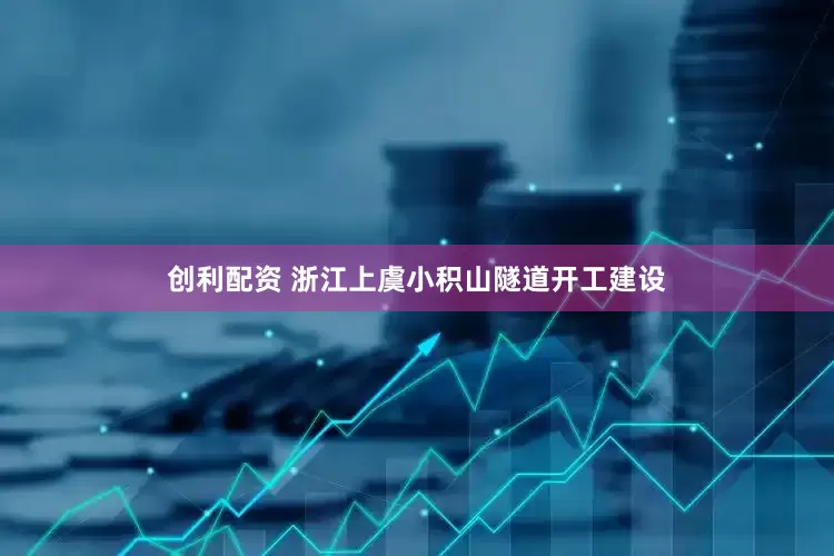 创利配资 浙江上虞小积山隧道开工建设