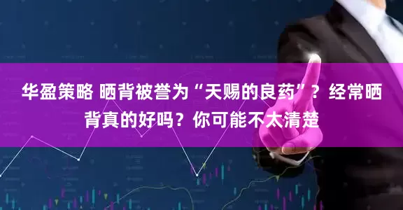 华盈策略 晒背被誉为“天赐的良药”？经常晒背真的好吗？你可能不太清楚