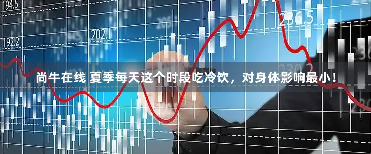 尚牛在线 夏季每天这个时段吃冷饮，对身体影响最小！