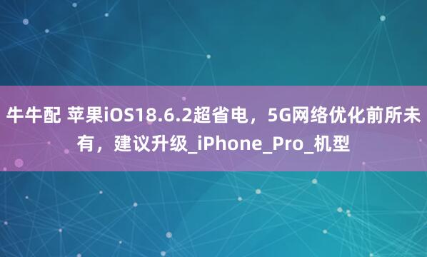 牛牛配 苹果iOS18.6.2超省电，5G网络优化前所未有，建议升级_iPhone_Pro_机型