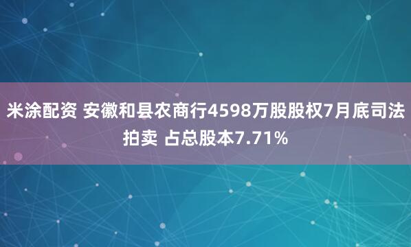 米涂配资 安徽和县农商行4598万股股权7月底司法拍卖 占总股本7.71%