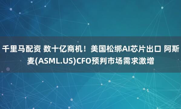 千里马配资 数十亿商机！美国松绑AI芯片出口 阿斯麦(ASML.US)CFO预判市场需求激增