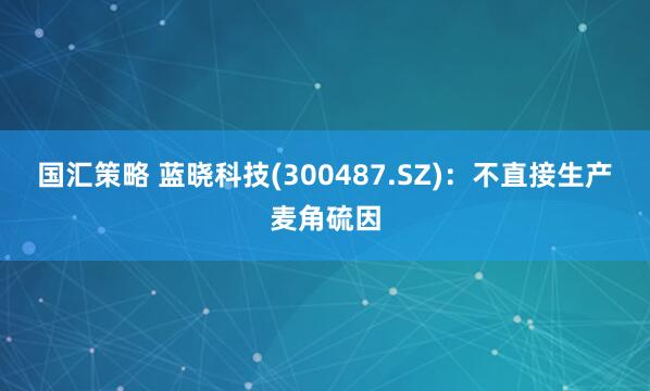 国汇策略 蓝晓科技(300487.SZ)：不直接生产麦角硫因