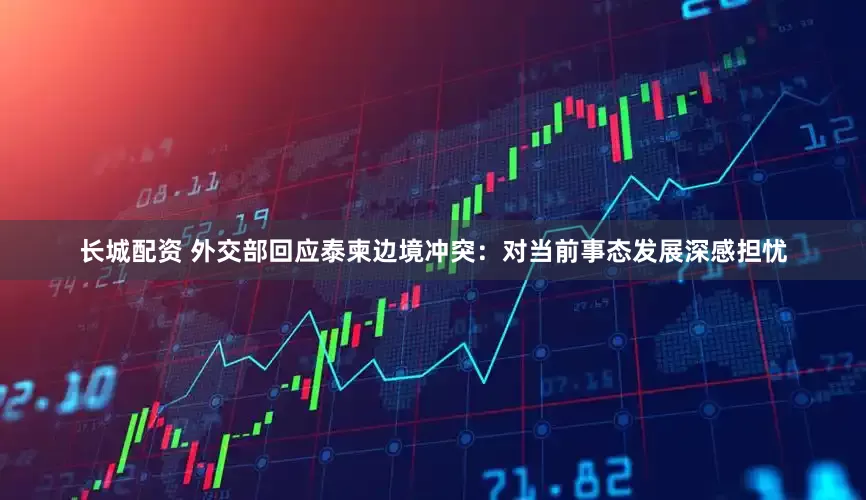 长城配资 外交部回应泰柬边境冲突：对当前事态发展深感担忧