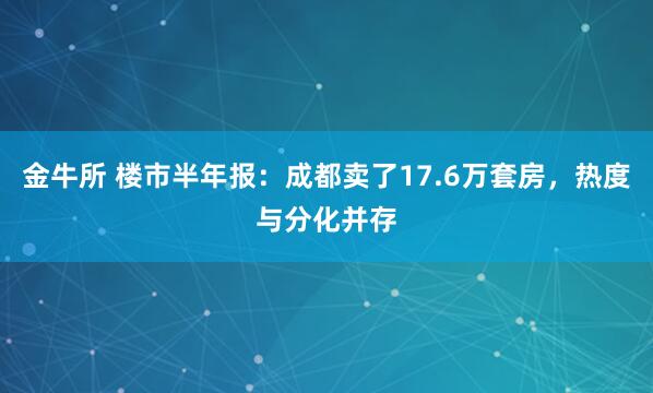 金牛所 楼市半年报：成都卖了17.6万套房，热度与分化并存