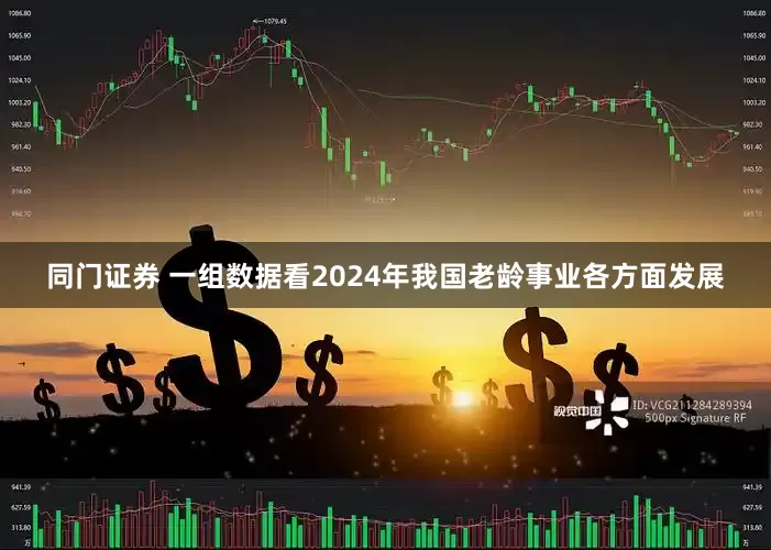 同门证券 一组数据看2024年我国老龄事业各方面发展