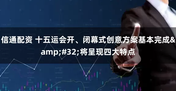 信通配资 十五运会开、闭幕式创意方案基本完成&#32;将呈现四大特点