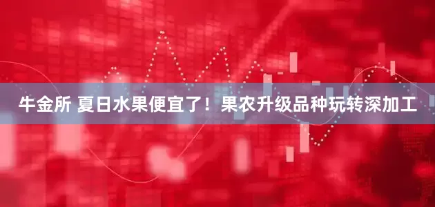 牛金所 夏日水果便宜了！果农升级品种玩转深加工