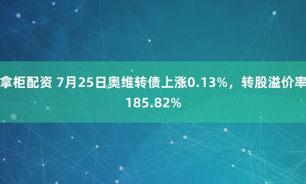 拿柜配资 7月25日奥维转债上涨0.13%，转股溢价率185.82%