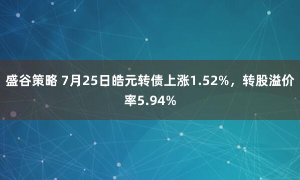 盛谷策略 7月25日皓元转债上涨1.52%，转股溢价率5.94%