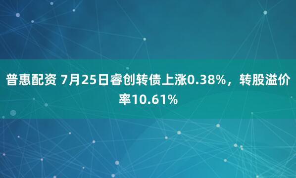 普惠配资 7月25日睿创转债上涨0.38%，转股溢价率10.61%