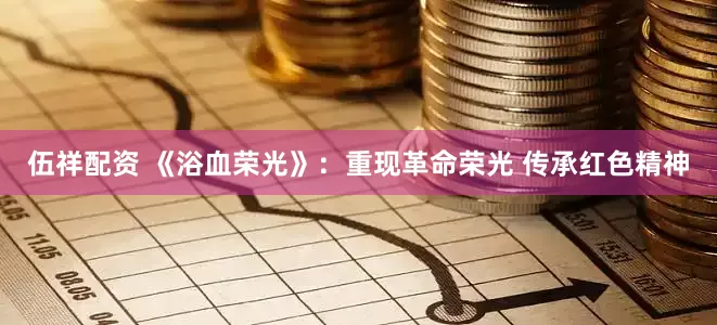 伍祥配资 《浴血荣光》：重现革命荣光 传承红色精神