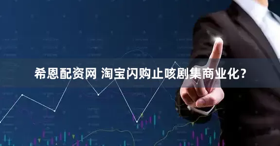 希恩配资网 淘宝闪购止咳剧集商业化？