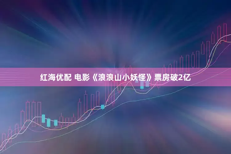 红海优配 电影《浪浪山小妖怪》票房破2亿