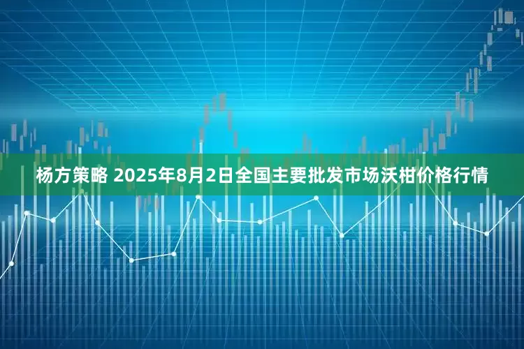 杨方策略 2025年8月2日全国主要批发市场沃柑价格行情