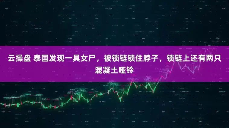 云操盘 泰国发现一具女尸，被锁链锁住脖子，锁链上还有两只混凝土哑铃