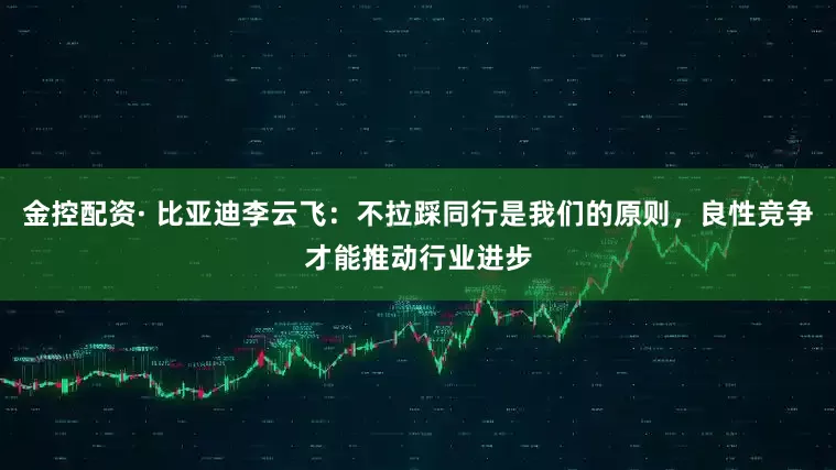 金控配资· 比亚迪李云飞：不拉踩同行是我们的原则，良性竞争才能推动行业进步