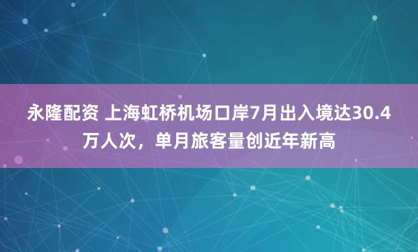 永隆配资 上海虹桥机场口岸7月出入境达30.4万人次，单月旅客量创近年新高