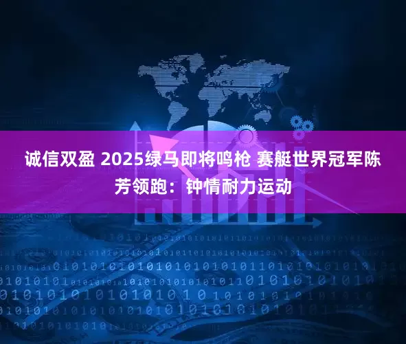 诚信双盈 2025绿马即将鸣枪 赛艇世界冠军陈芳领跑：钟情耐力运动