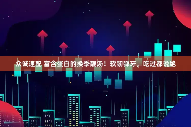 众诚速配 富含蛋白的换季靓汤！软韧弹牙，吃过都说绝