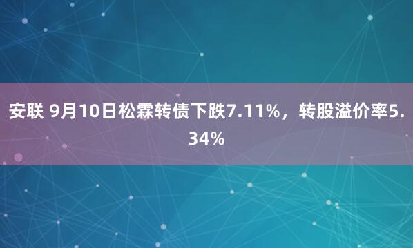 安联 9月10日松霖转债下跌7.11%，转股溢价率5.34%