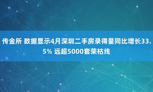 传金所 数据显示4月深圳二手房录得量同比增长33.5% 远超5000套荣枯线