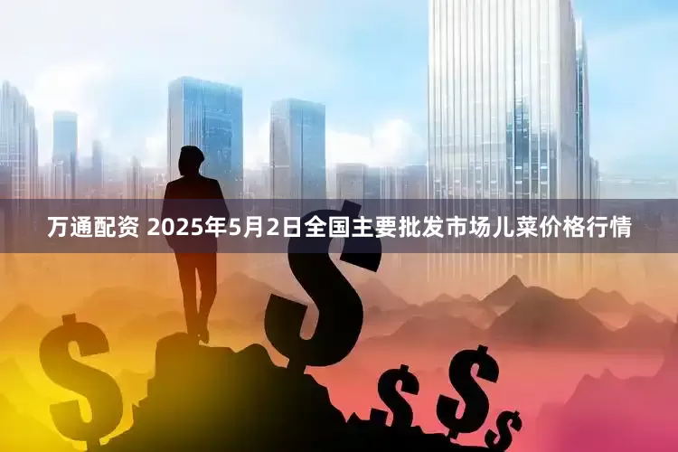 万通配资 2025年5月2日全国主要批发市场儿菜价格行情