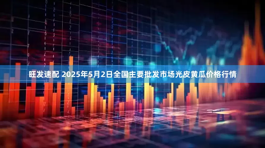 旺发速配 2025年5月2日全国主要批发市场光皮黄瓜价格行情