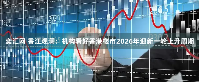 奕汇网 香江观澜：机构看好香港楼市2026年迎新一轮上升周期