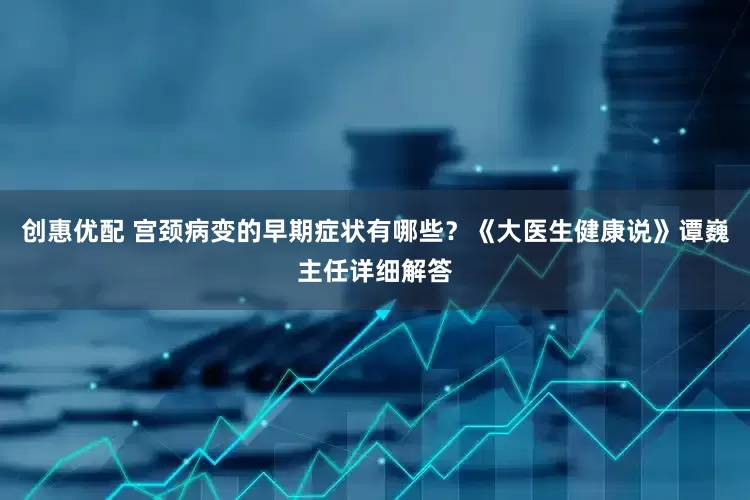 创惠优配 宫颈病变的早期症状有哪些？《大医生健康说》谭巍主任详细解答