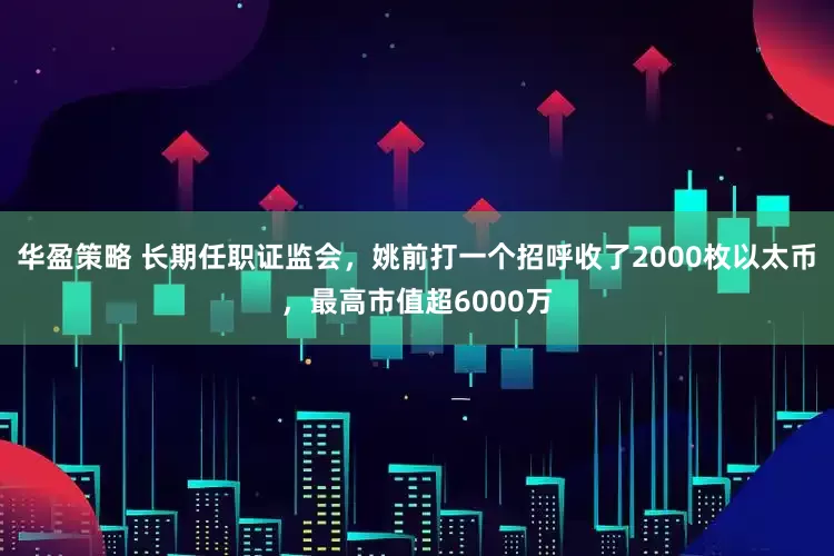 华盈策略 长期任职证监会，姚前打一个招呼收了2000枚以太币，最高市值超6000万