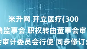 米升网 开立医疗(300633)拟取消监事会 职权转由董事会审计委员会行使 同步修订多项治理制度