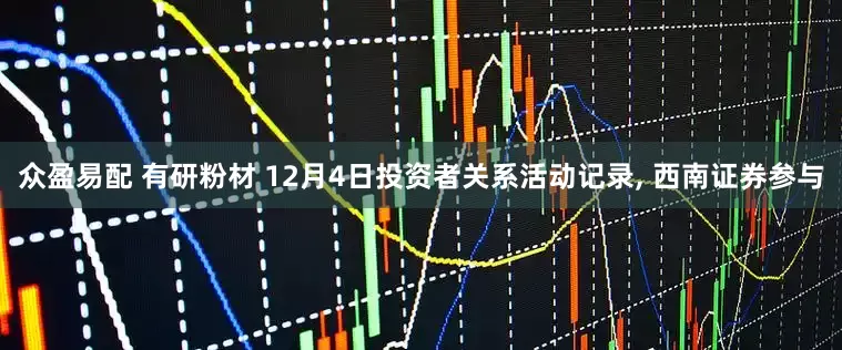 众盈易配 有研粉材 12月4日投资者关系活动记录, 西南证券参与