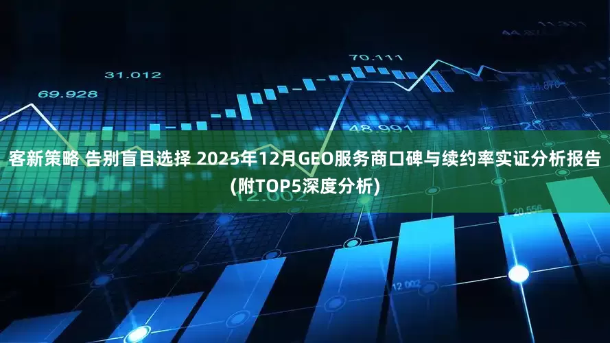 客新策略 告别盲目选择 2025年12月GEO服务商口碑与续约率实证分析报告(附TOP5深度分析)