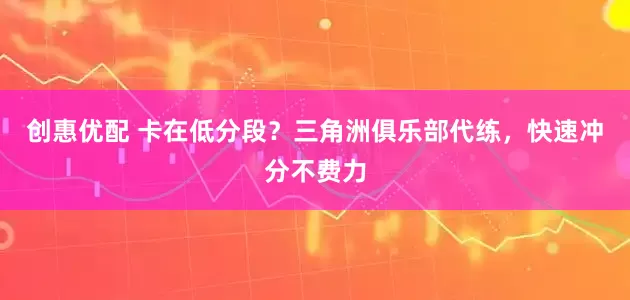 创惠优配 卡在低分段？三角洲俱乐部代练，快速冲分不费力
