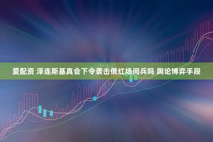 爱配资 泽连斯基真会下令袭击俄红场阅兵吗 舆论博弈手段